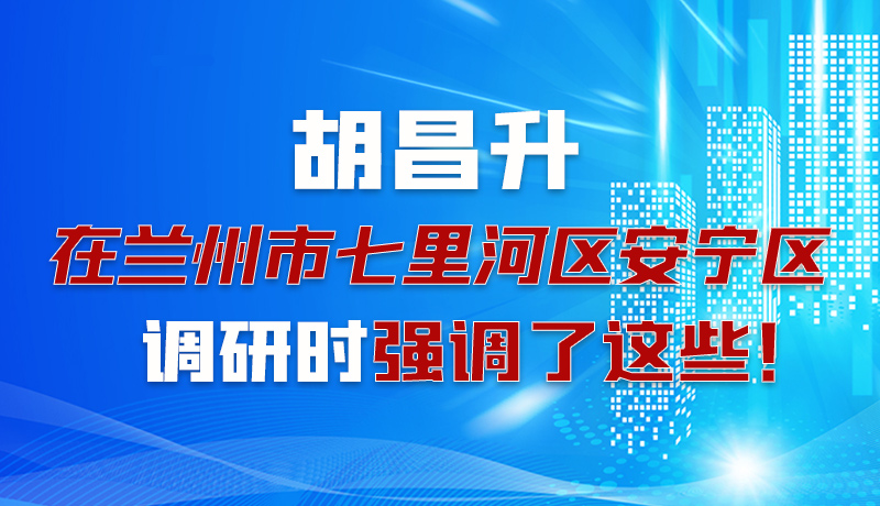 圖解|胡昌升在蘭州市七里河區(qū)安寧區(qū)調(diào)研時強(qiáng)調(diào)了這些！
