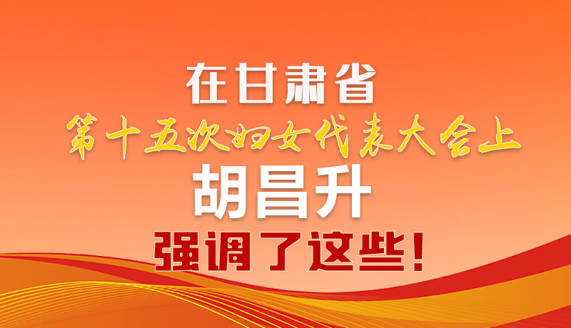  圖解|在甘肅省第十五次婦女代表大會上 胡昌升強調(diào)了這些！
