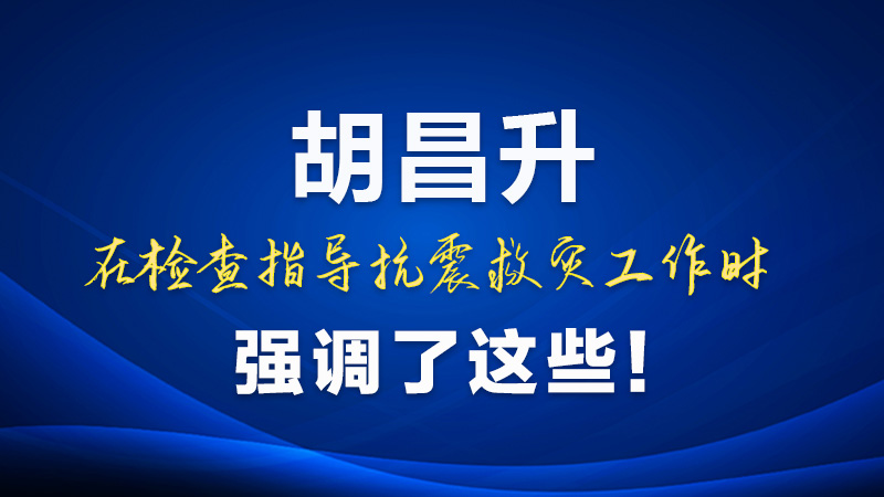 圖解|胡昌升在檢查指導(dǎo)抗震救災(zāi)工作時(shí)強(qiáng)調(diào)了這些！