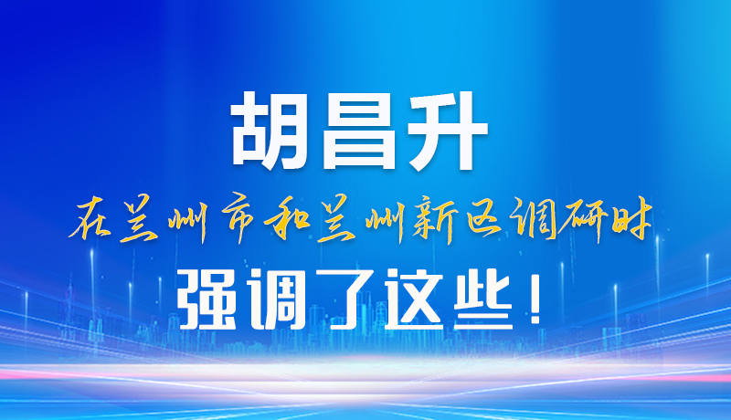 【甘快看】圖解|胡昌升在蘭州市和蘭州新區(qū)調(diào)研時強調(diào)了這些！