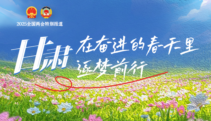 聚焦2025全國(guó)兩會(huì)|甘肅：在奮進(jìn)的春天里，逐夢(mèng)前行