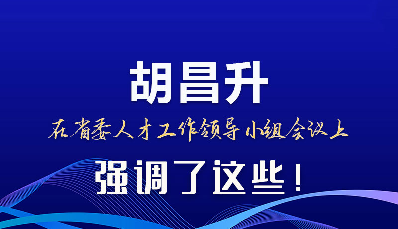圖解|胡昌升在省委人才工作領(lǐng)導(dǎo)小組會議上強(qiáng)調(diào)了這些！